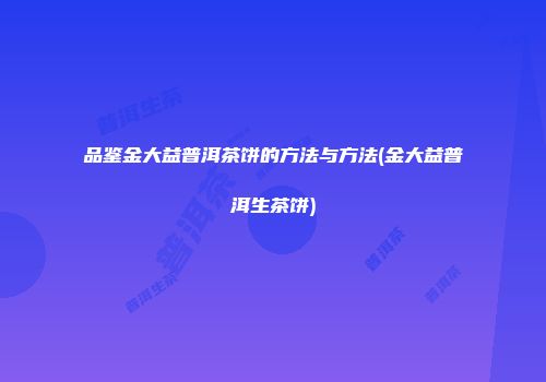 品鉴金大益普洱茶饼的方法与方法(金大益普洱生茶饼)