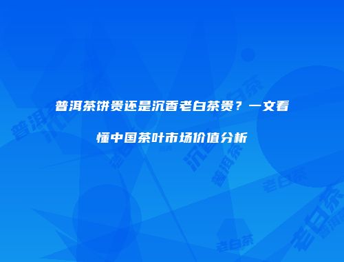 普洱茶饼贵还是沉香老白茶贵？一文看懂中国茶叶市场价值分析