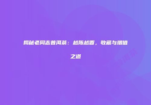 揭秘老同志普洱茶：越陈越香，收藏与增值之道