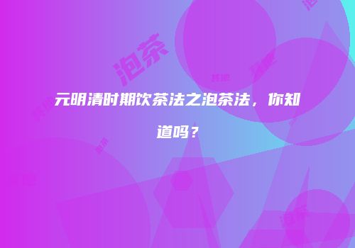 元明清时期饮茶法之泡茶法，你知道吗？