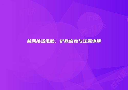 普洱茶汤洗脸：护肤奇效与注意事项