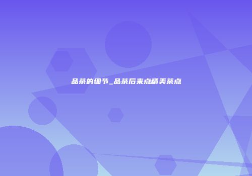 品茶的细节_品茶后来点精美茶点