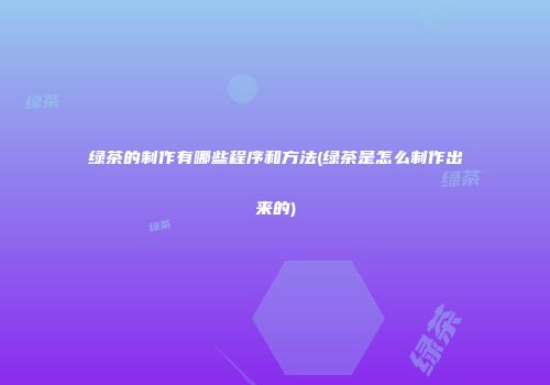 绿茶的制作有哪些程序和方法(绿茶是怎么制作出来的)