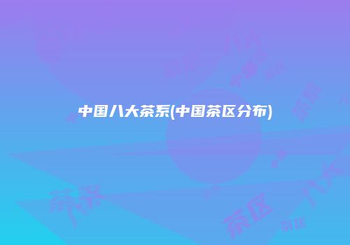 中国八大茶系(中国茶区分布)