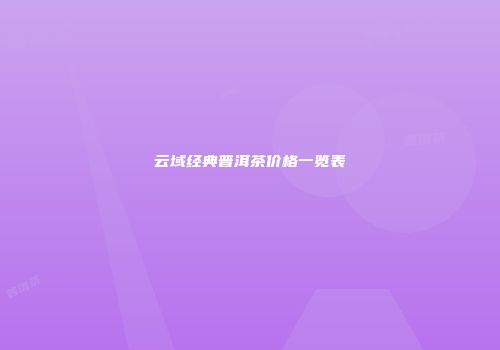 云域经典普洱茶价格一览表