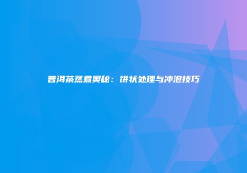 普洱茶蒸煮奥秘：饼状处理与冲泡技巧