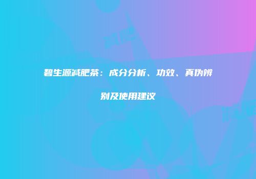碧生源减肥茶：成分分析、功效、真伪辨别及使用建议