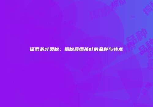 探索茶叶奥秘：揭秘最细茶叶的品种与特点