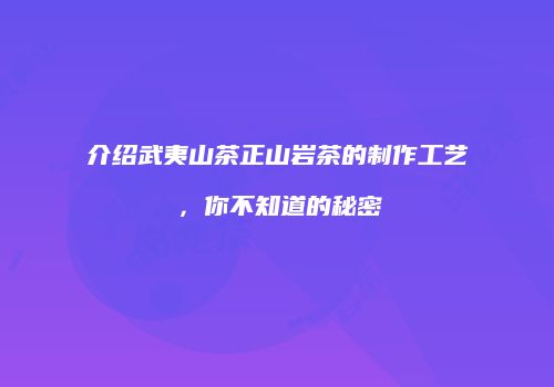 介绍武夷山茶正山岩茶的制作工艺，你不知道的秘密