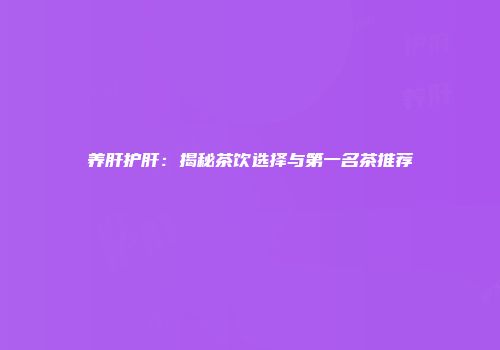 养肝护肝：揭秘茶饮选择与第一名茶推荐