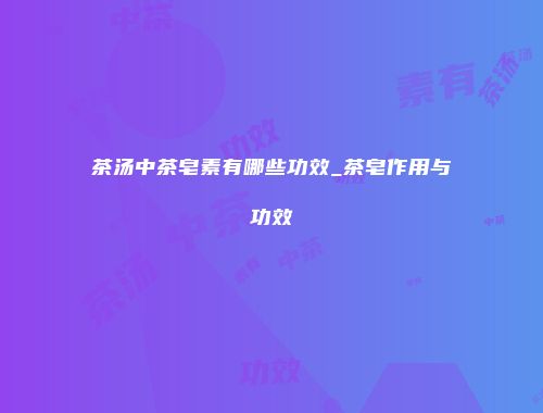 茶汤中茶皂素有哪些功效_茶皂作用与功效