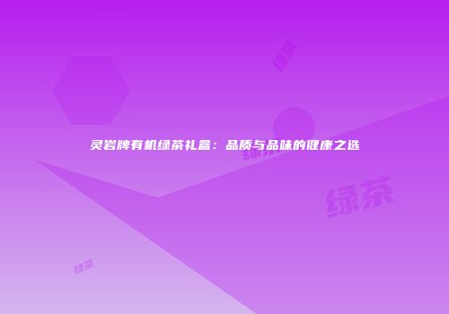 灵岩牌有机绿茶礼盒：品质与品味的健康之选