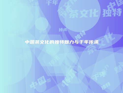 中国茶文化的独特魅力与千年传承