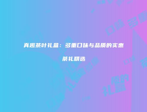 真趣茶叶礼盒：多重口味与品质的实惠茶礼精选