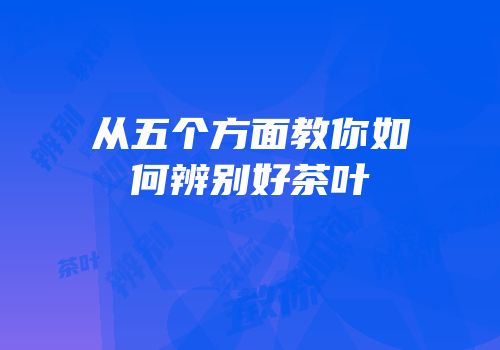 从五个方面教你如何辨别好茶叶