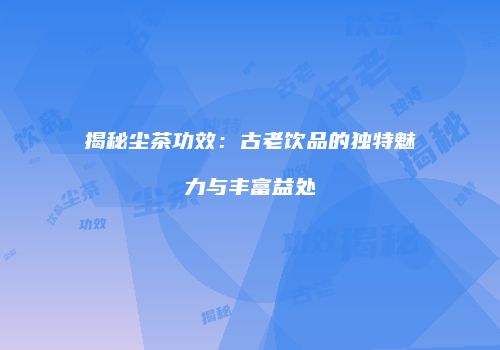 揭秘尘茶功效：古老饮品的独特魅力与丰富益处