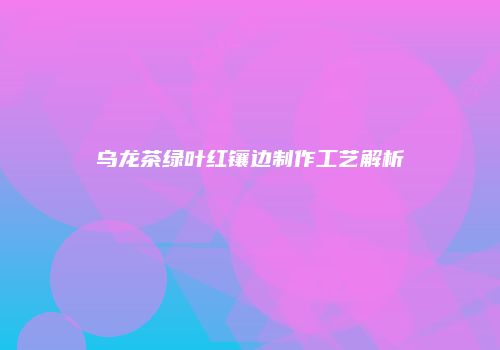 乌龙茶绿叶红镶边制作工艺解析