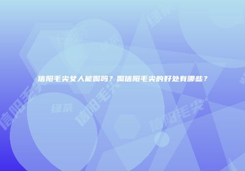 信阳毛尖女人能喝吗？喝信阳毛尖的好处有哪些？