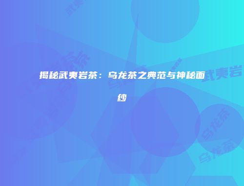 揭秘武夷岩茶：乌龙茶之典范与神秘面纱