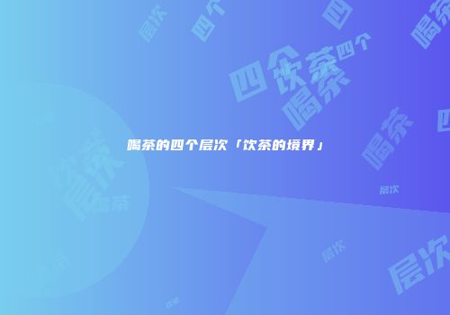 喝茶的四个层次「饮茶的境界」