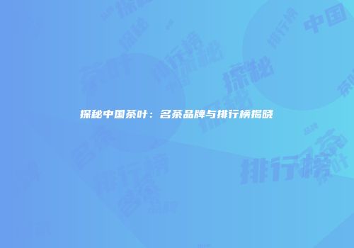 探秘中国茶叶：名茶品牌与排行榜揭晓