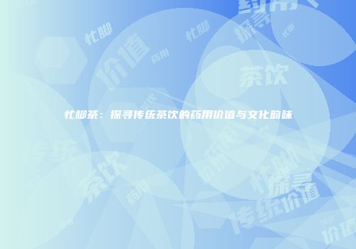 忙脚茶：探寻传统茶饮的药用价值与文化韵味
