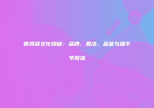普洱茶文化探秘：品牌、煮法、品鉴与端午节祝福