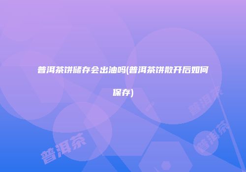 普洱茶饼储存会出油吗(普洱茶饼散开后如何保存)