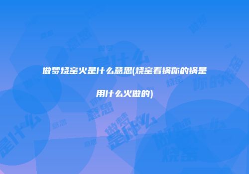 做梦烧窑火是什么意思(烧窑看锅你的锅是用什么火做的)