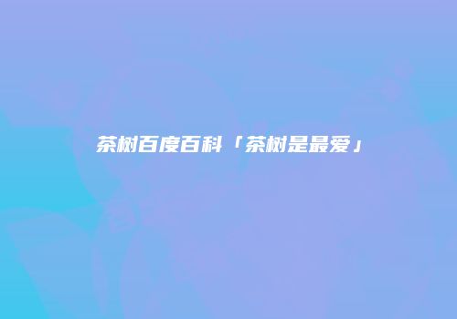 茶树百度百科「茶树是最爱」
