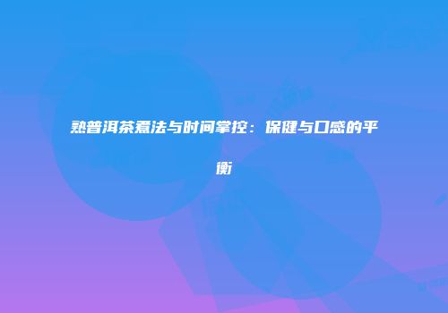 熟普洱茶煮法与时间掌控：保健与口感的平衡