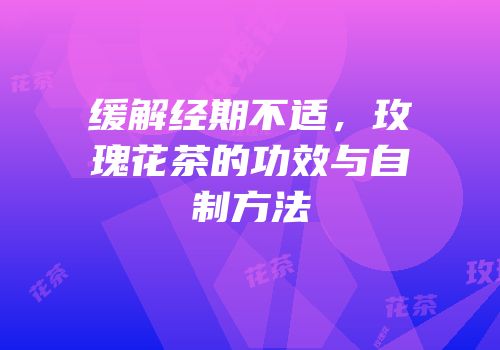 缓解经期不适，玫瑰花茶的功效与自制方法