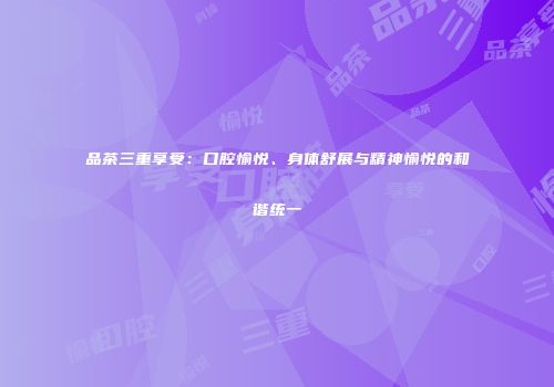 品茶三重享受：口腔愉悦、身体舒展与精神愉悦的和谐统一
