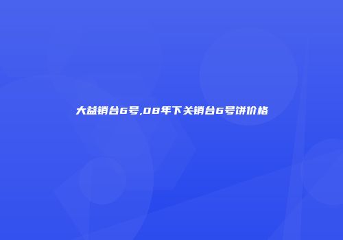 大益销台6号,08年下关销台6号饼价格