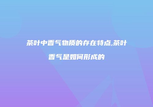 茶叶中香气物质的存在特点,茶叶香气是如何形成的