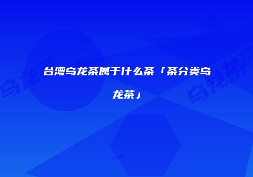 台湾乌龙茶属于什么茶「茶分类乌龙茶」