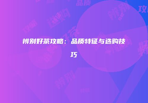 辨别好茶攻略：品质特征与选购技巧