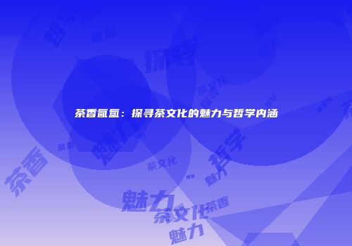 茶香氤氲：探寻茶文化的魅力与哲学内涵
