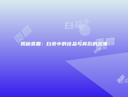 揭秘贡眉：白茶中的佳品与背后的故事