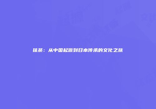 抹茶：从中国起源到日本传承的文化之旅