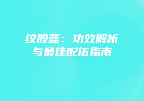 绞股蓝：功效解析与最佳配伍指南