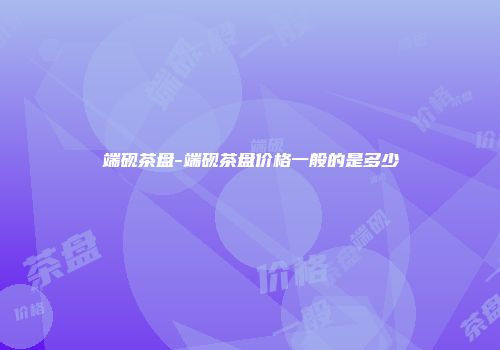 端砚茶盘-端砚茶盘价格一般的是多少