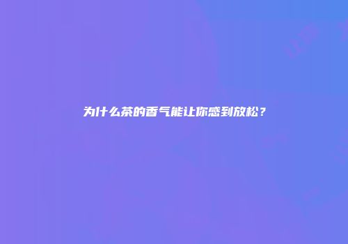为什么茶的香气能让你感到放松？