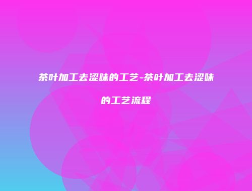 茶叶加工去涩味的工艺-茶叶加工去涩味的工艺流程