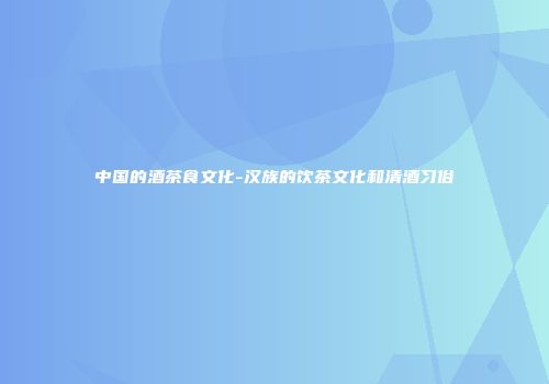 中国的酒茶食文化-汉族的饮茶文化和清酒习俗