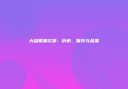 大益熊猫沱茶：历史、保存与品鉴