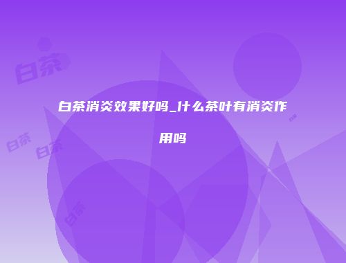 白茶消炎效果好吗_什么茶叶有消炎作用吗