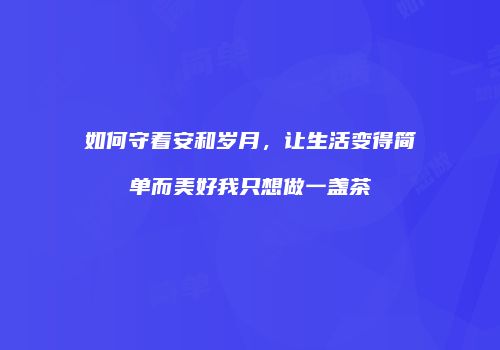 如何守着安和岁月，让生活变得简单而美好我只想做一盏茶