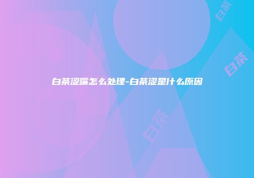白茶涩嘴怎么处理-白茶涩是什么原因