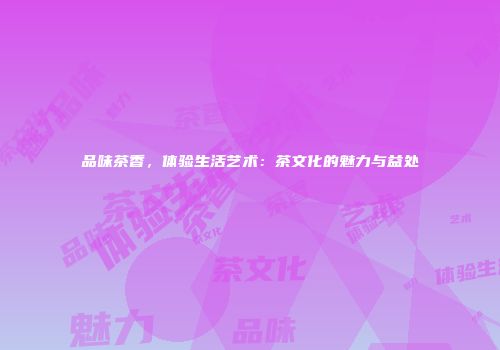 品味茶香，体验生活艺术：茶文化的魅力与益处